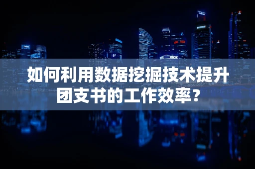 如何利用数据挖掘技术提升团支书的工作效率？