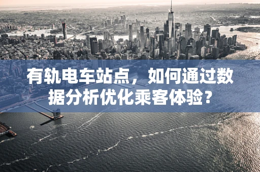 有轨电车站点，如何通过数据分析优化乘客体验？