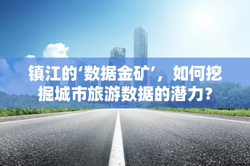 镇江的‘数据金矿’，如何挖掘城市旅游数据的潜力？