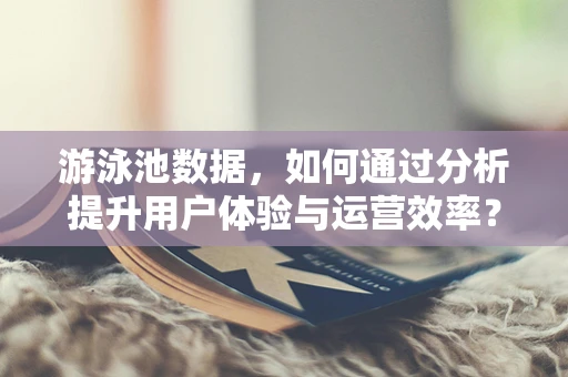 游泳池数据，如何通过分析提升用户体验与运营效率？