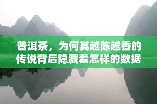 普洱茶，为何其越陈越香的传说背后隐藏着怎样的数据秘密？