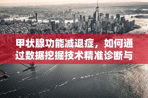 甲状腺功能减退症，如何通过数据挖掘技术精准诊断与治疗？