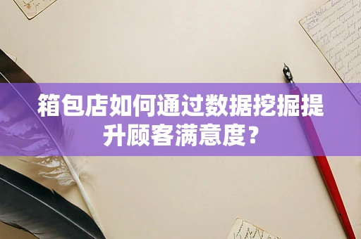 箱包店如何通过数据挖掘提升顾客满意度？