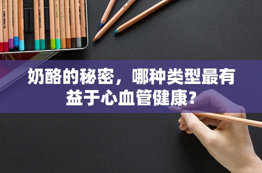 奶酪的秘密，哪种类型最有益于心血管健康？