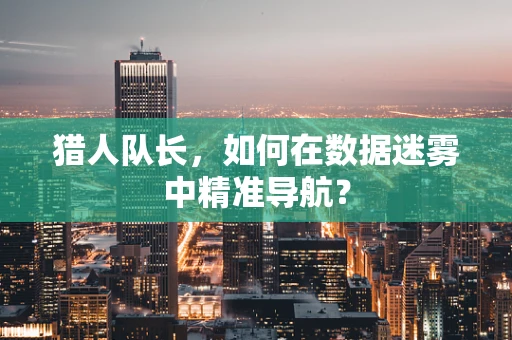 猎人队长，如何在数据迷雾中精准导航？