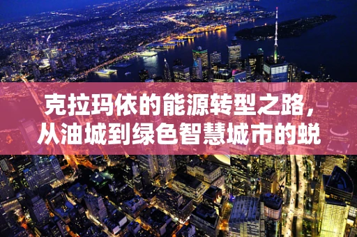 克拉玛依的能源转型之路，从油城到绿色智慧城市的蜕变？