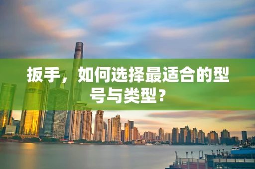 扳手，如何选择最适合的型号与类型？