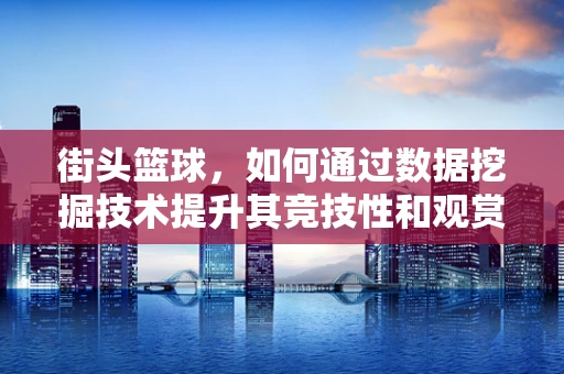 街头篮球，如何通过数据挖掘技术提升其竞技性和观赏性？