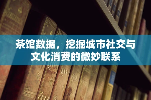 茶馆数据，挖掘城市社交与文化消费的微妙联系