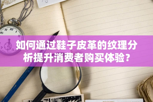 如何通过鞋子皮革的纹理分析提升消费者购买体验？