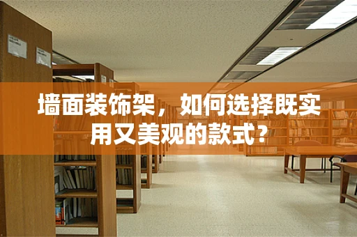 墙面装饰架，如何选择既实用又美观的款式？