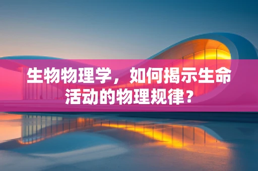 生物物理学，如何揭示生命活动的物理规律？
