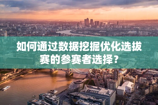 如何通过数据挖掘优化选拔赛的参赛者选择？