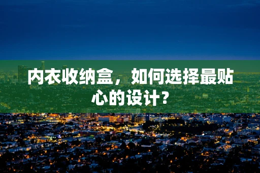 内衣收纳盒，如何选择最贴心的设计？