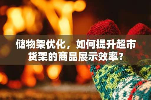 储物架优化，如何提升超市货架的商品展示效率？