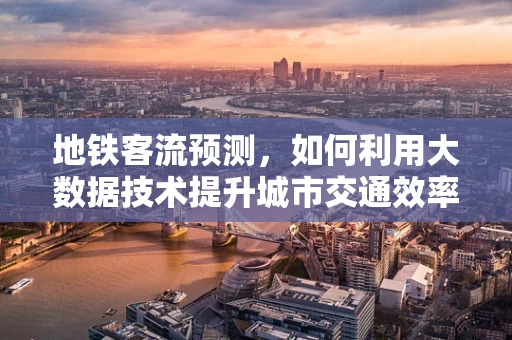 地铁客流预测，如何利用大数据技术提升城市交通效率？