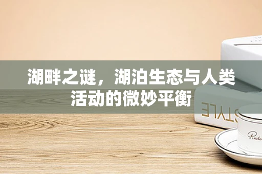 湖畔之谜，湖泊生态与人类活动的微妙平衡