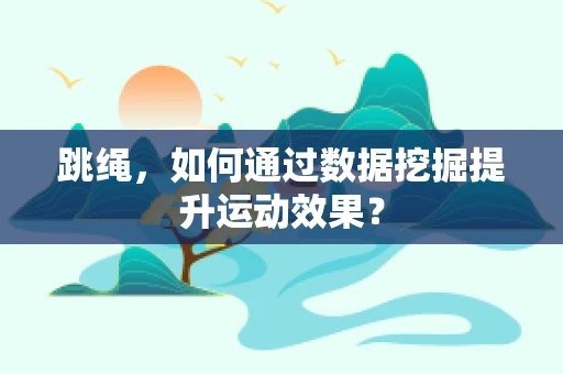跳绳，如何通过数据挖掘提升运动效果？