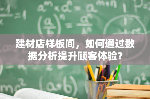 建材店样板间，如何通过数据分析提升顾客体验？