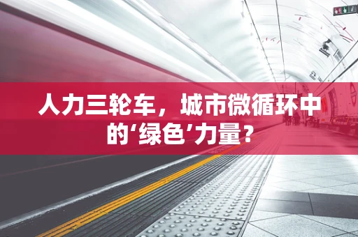 人力三轮车，城市微循环中的‘绿色’力量？