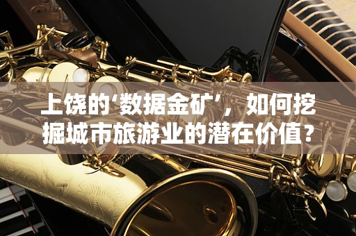 上饶的‘数据金矿’，如何挖掘城市旅游业的潜在价值？