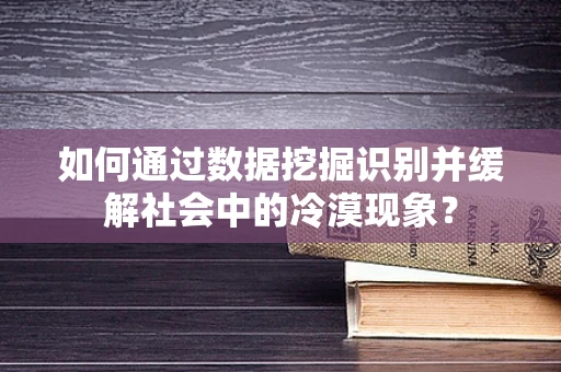 如何通过数据挖掘识别并缓解社会中的冷漠现象？