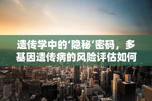 遗传学中的‘隐秘’密码，多基因遗传病的风险评估如何更精准？