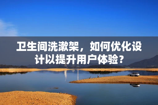 卫生间洗漱架，如何优化设计以提升用户体验？