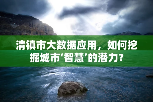 清镇市大数据应用，如何挖掘城市‘智慧’的潜力？
