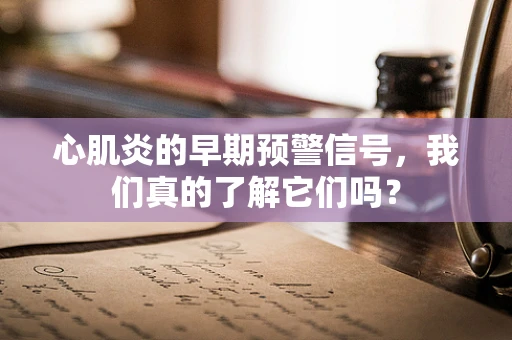 心肌炎的早期预警信号，我们真的了解它们吗？