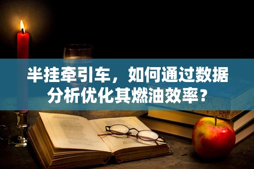 半挂牵引车，如何通过数据分析优化其燃油效率？