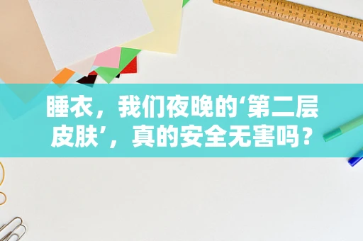 睡衣，我们夜晚的‘第二层皮肤’，真的安全无害吗？