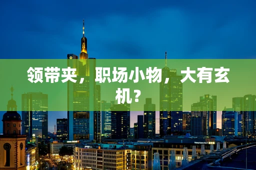 领带夹，职场小物，大有玄机？