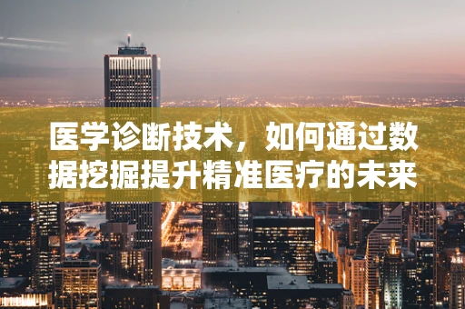 医学诊断技术，如何通过数据挖掘提升精准医疗的未来？