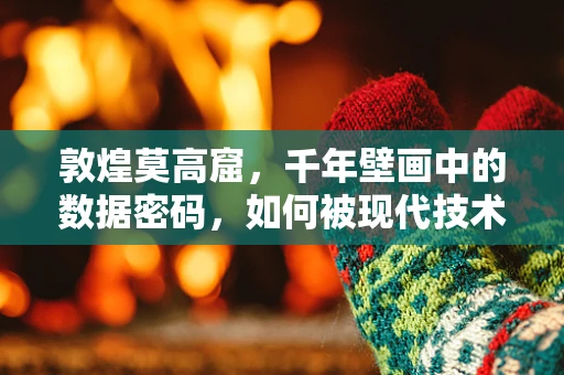 敦煌莫高窟，千年壁画中的数据密码，如何被现代技术解锁？