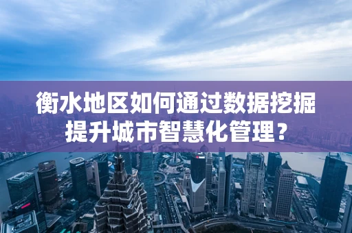 衡水地区如何通过数据挖掘提升城市智慧化管理？