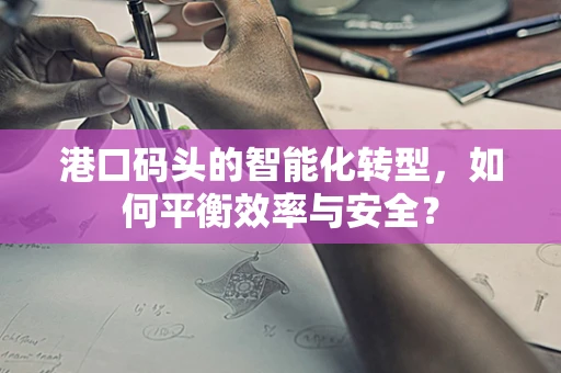港口码头的智能化转型，如何平衡效率与安全？