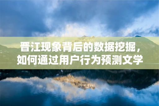 晋江现象背后的数据挖掘，如何通过用户行为预测文学偏好？