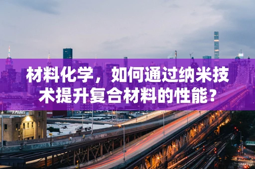 材料化学，如何通过纳米技术提升复合材料的性能？