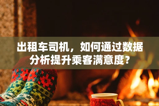出租车司机，如何通过数据分析提升乘客满意度？