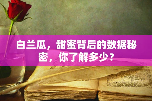 白兰瓜，甜蜜背后的数据秘密，你了解多少？