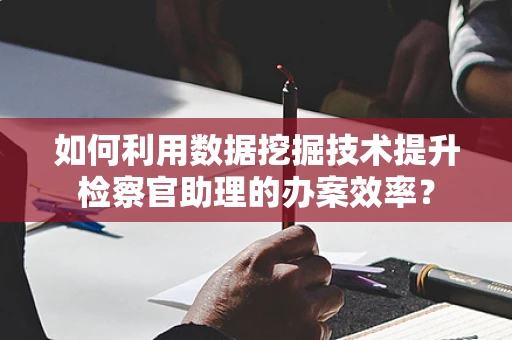 如何利用数据挖掘技术提升检察官助理的办案效率？
