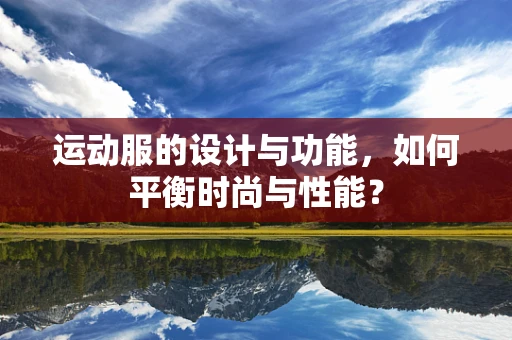 运动服的设计与功能，如何平衡时尚与性能？