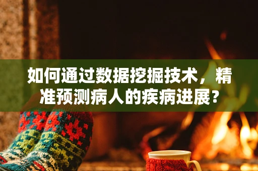 如何通过数据挖掘技术，精准预测病人的疾病进展？
