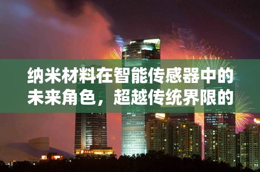纳米材料在智能传感器中的未来角色，超越传统界限的突破？