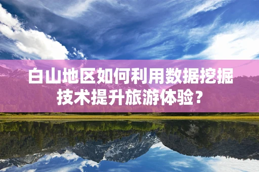 白山地区如何利用数据挖掘技术提升旅游体验？