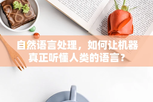 自然语言处理，如何让机器真正听懂人类的语言？