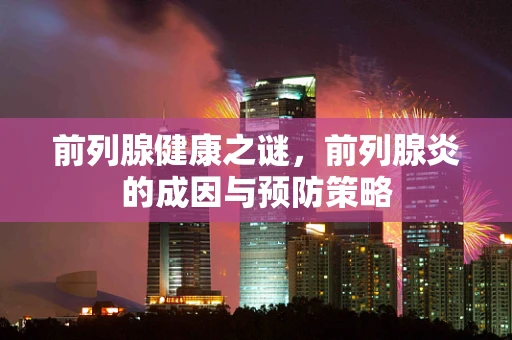 前列腺健康之谜，前列腺炎的成因与预防策略