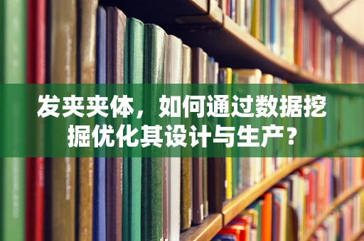 发夹夹体，如何通过数据挖掘优化其设计与生产？