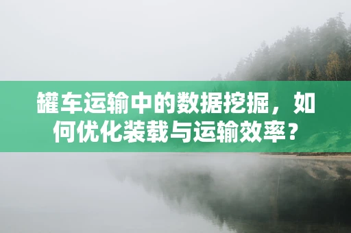 罐车运输中的数据挖掘，如何优化装载与运输效率？